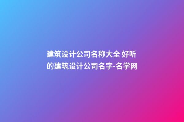 建筑设计公司名称大全 好听的建筑设计公司名字-名学网